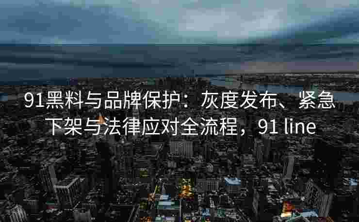 91黑料与品牌保护：灰度发布、紧急下架与法律应对全流程，91 line