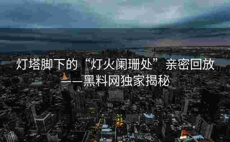 灯塔脚下的“灯火阑珊处”亲密回放——黑料网独家揭秘