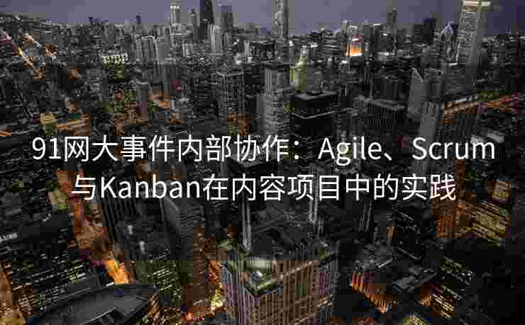 91网大事件内部协作：Agile、Scrum与Kanban在内容项目中的实践