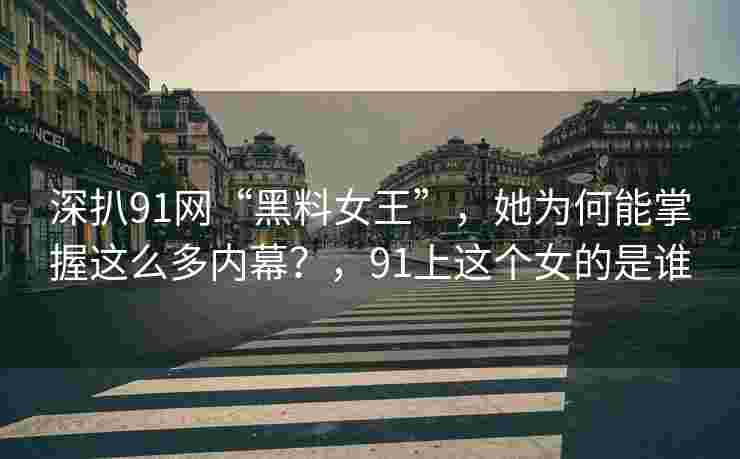 深扒91网“黑料女王”，她为何能掌握这么多内幕？，91上这个女的是谁