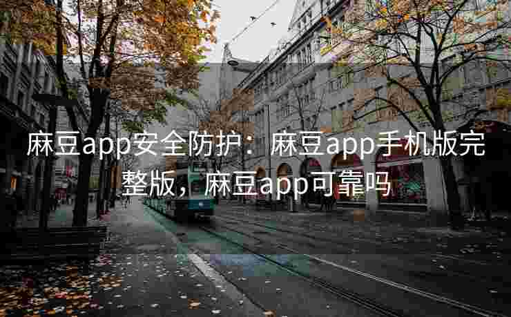 麻豆app安全防护：麻豆app手机版完整版，麻豆app可靠吗