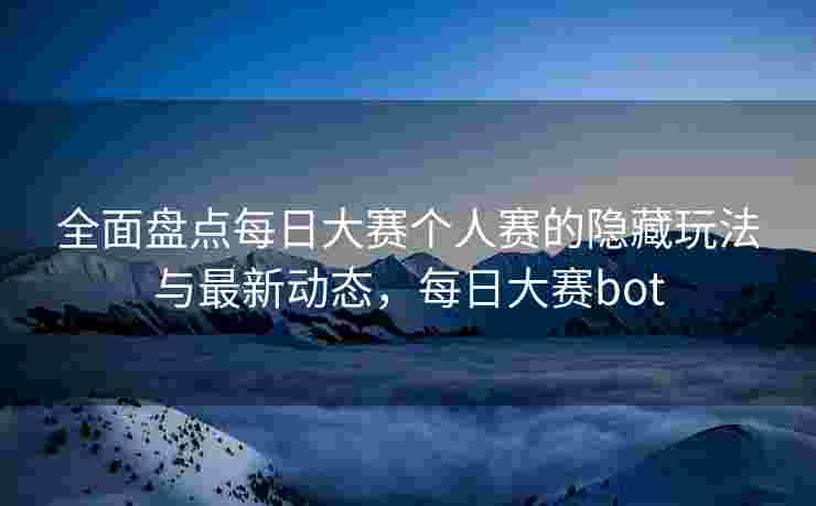 全面盘点每日大赛个人赛的隐藏玩法与最新动态,每日大赛bot 全面盘点每日大赛个人赛的隐藏玩法与最新动态,每日大赛bot