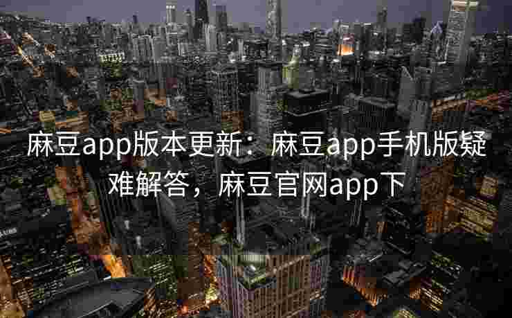 麻豆app版本更新：麻豆app手机版疑难解答，麻豆官网app下