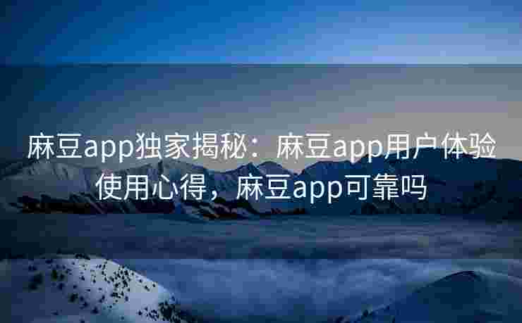 麻豆app独家揭秘：麻豆app用户体验使用心得，麻豆app可靠吗