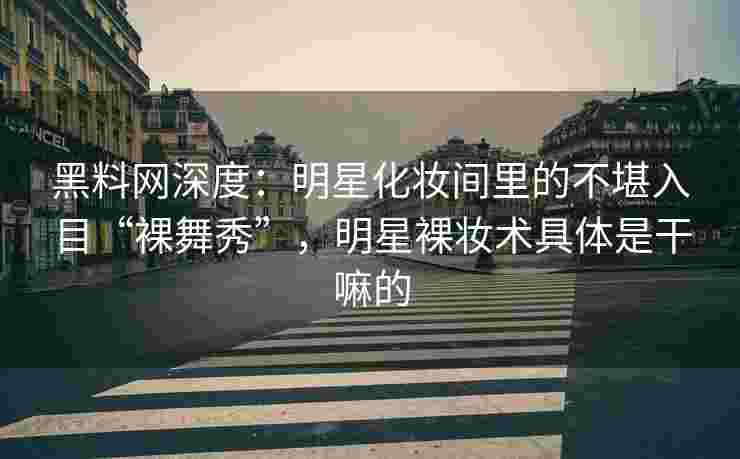 黑料网深度：明星化妆间里的不堪入目“裸舞秀”，明星裸妆术具体是干嘛的
