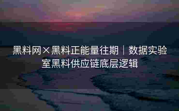 黑料网×黑料正能量往期｜数据实验室黑料供应链底层逻辑